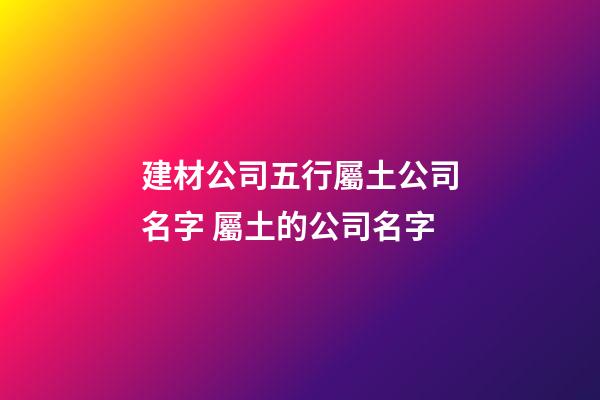 建材公司五行屬土公司名字 屬土的公司名字-第1張-公司起名-玄機派